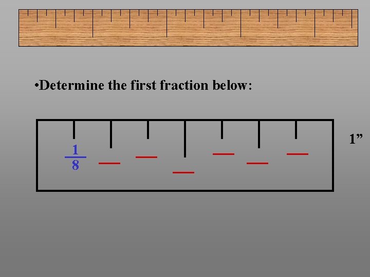  • Determine the first fraction below: 1 8 1” 