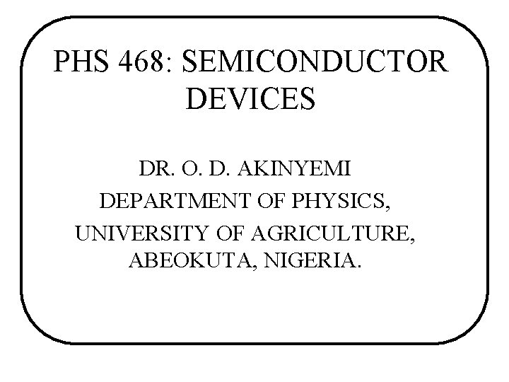 PHS 468: SEMICONDUCTOR DEVICES DR. O. D. AKINYEMI DEPARTMENT OF PHYSICS, UNIVERSITY OF AGRICULTURE, PHS 468: SEMICONDUCTOR DEVICES DR. O. D. AKINYEMI DEPARTMENT OF PHYSICS, UNIVERSITY OF AGRICULTURE,
