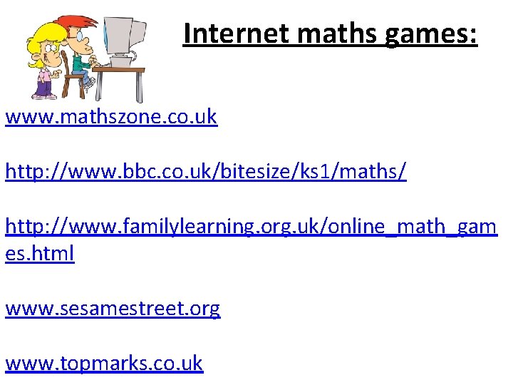 Internet maths games: www. mathszone. co. uk http: //www. bbc. co. uk/bitesize/ks 1/maths/ http: