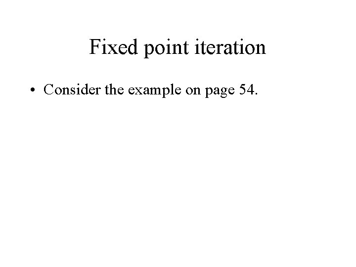 Fixed point iteration • Consider the example on page 54. 