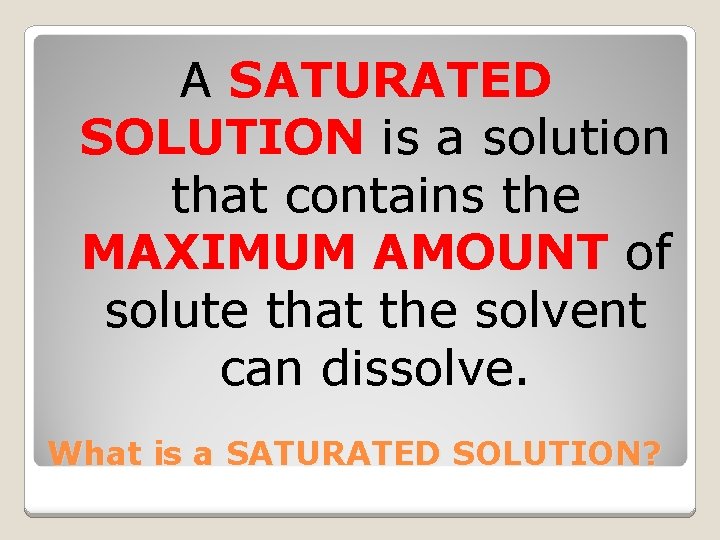 A SATURATED SOLUTION is a solution that contains the MAXIMUM AMOUNT of solute that