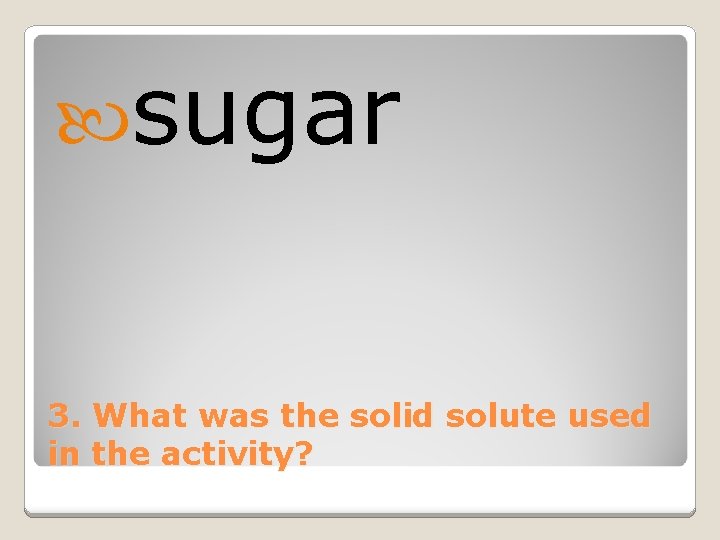  sugar 3. What was the solid solute used in the activity? 