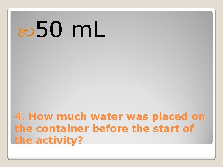 50 m. L 4. How much water was placed on the container before