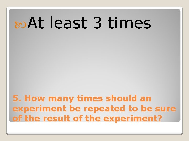  At least 3 times 5. How many times should an experiment be repeated