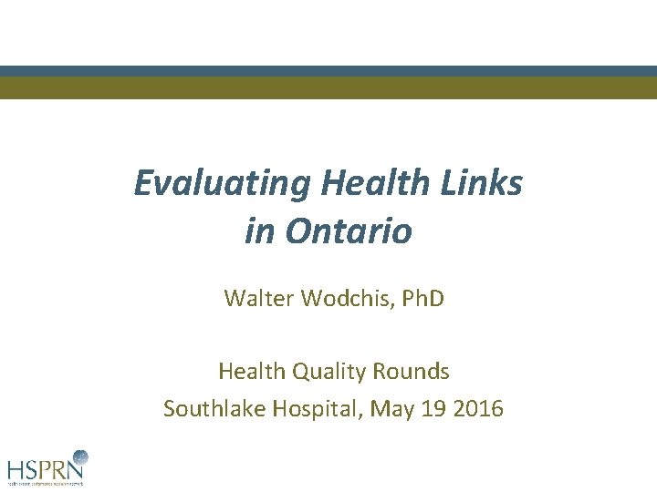 Evaluating Health Links in Ontario Walter Wodchis, Ph. D Health Quality Rounds Southlake Hospital, Evaluating Health Links in Ontario Walter Wodchis, Ph. D Health Quality Rounds Southlake Hospital,