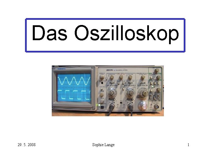 Das Oszilloskop 29. 5. 2008 Sophie Lange 1 Das Oszilloskop 29. 5. 2008 Sophie Lange 1