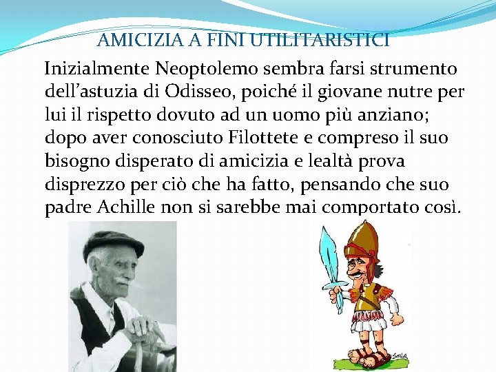  AMICIZIA A FINI UTILITARISTICI Inizialmente Neoptolemo sembra farsi strumento dell’astuzia di Odisseo, poiché