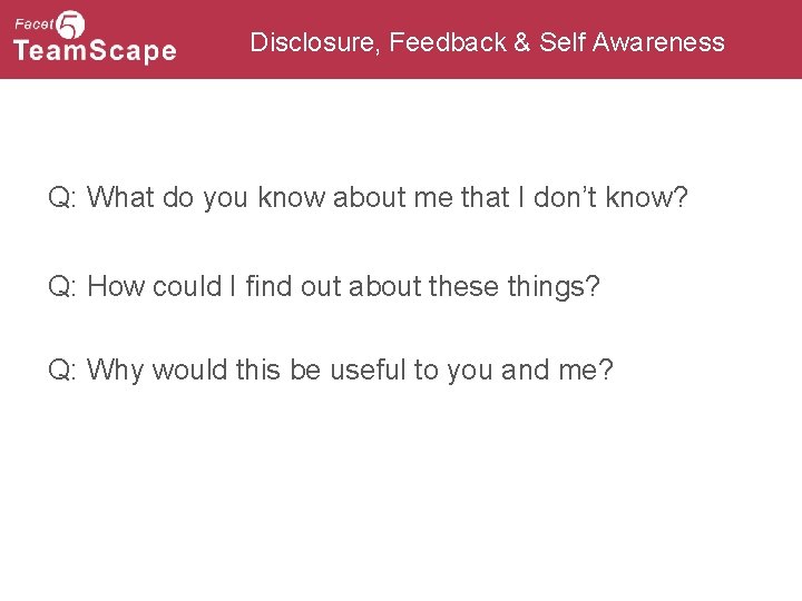 Disclosure, Feedback & Self Awareness Q: What do you know about me that I