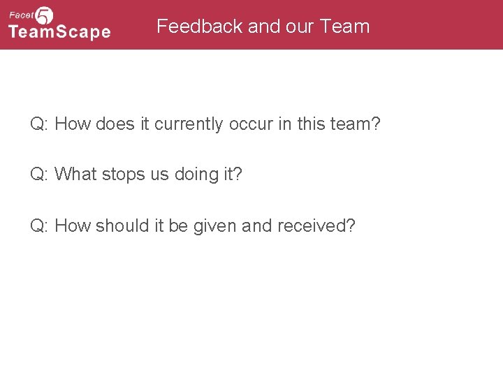 Feedback and our Team Q: How does it currently occur in this team? Q:
