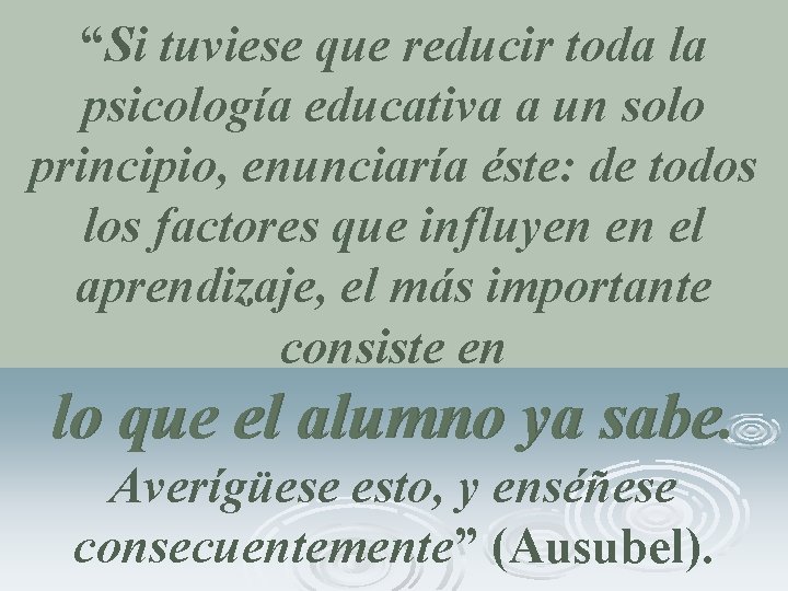 “Si tuviese que reducir toda la psicología educativa a un solo principio, enunciaría éste: