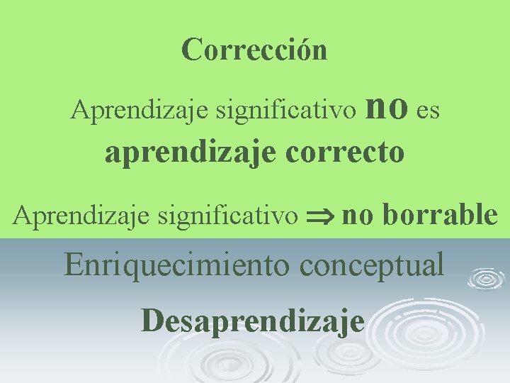 Corrección Aprendizaje significativo no es aprendizaje correcto Aprendizaje significativo no borrable Enriquecimiento conceptual Desaprendizaje