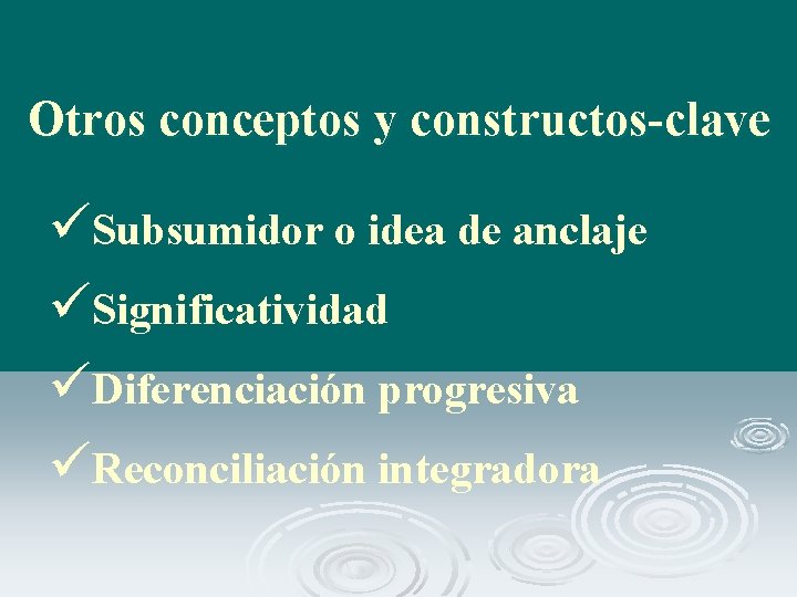 Otros conceptos y constructos-clave üSubsumidor o idea de anclaje üSignificatividad üDiferenciación progresiva üReconciliación integradora