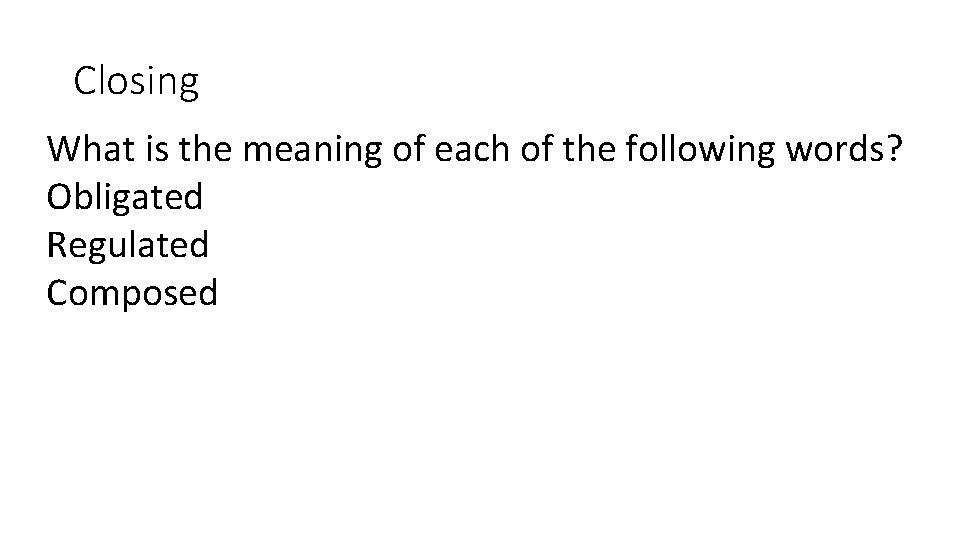 Closing What is the meaning of each of the following words? Obligated Regulated Composed