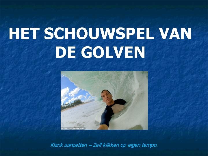 HET SCHOUWSPEL VAN DE GOLVEN Klank aanzetten – Zelf klikken op eigen tempo. 