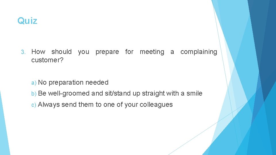 Quiz 3. How should you prepare for meeting a complaining customer? a) No preparation