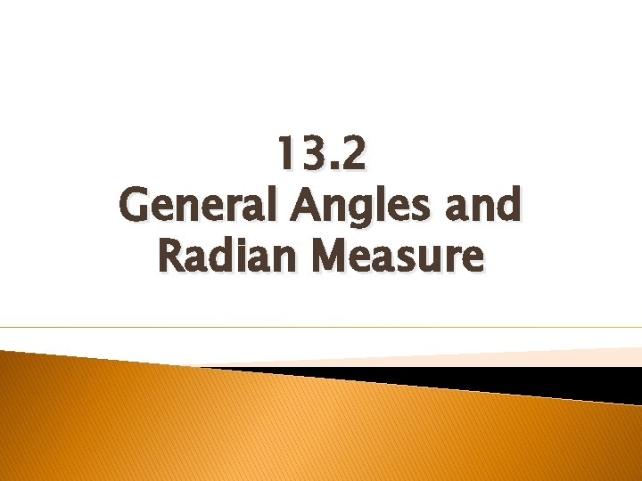 13. 2 General Angles and Radian Measure 13. 2 General Angles and Radian Measure
