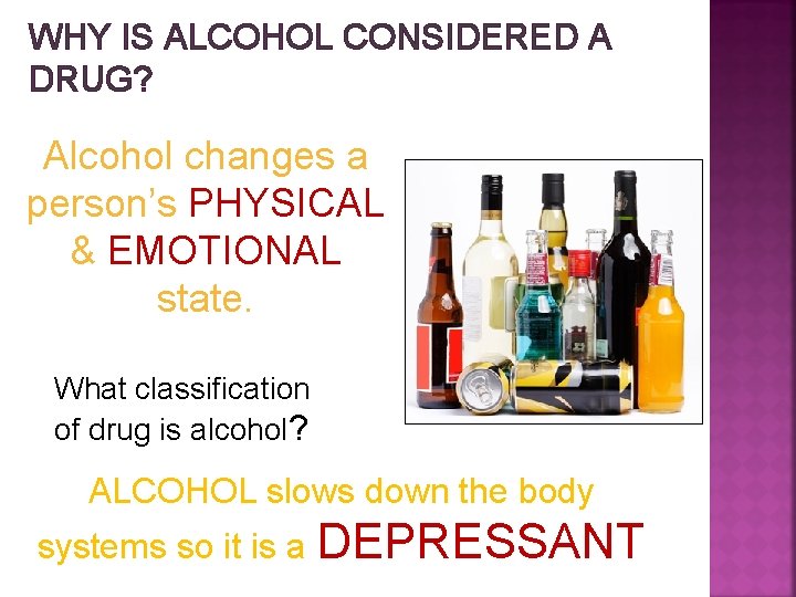 WHY IS ALCOHOL CONSIDERED A DRUG? Alcohol changes a person’s PHYSICAL & EMOTIONAL state.