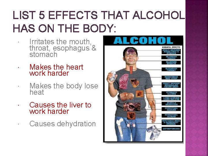 LIST 5 EFFECTS THAT ALCOHOL HAS ON THE BODY: Irritates the mouth, throat, esophagus