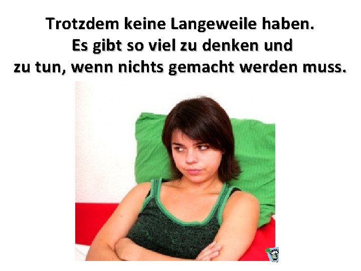 Trotzdem keine Langeweile haben. Es gibt so viel zu denken und zu tun, wenn