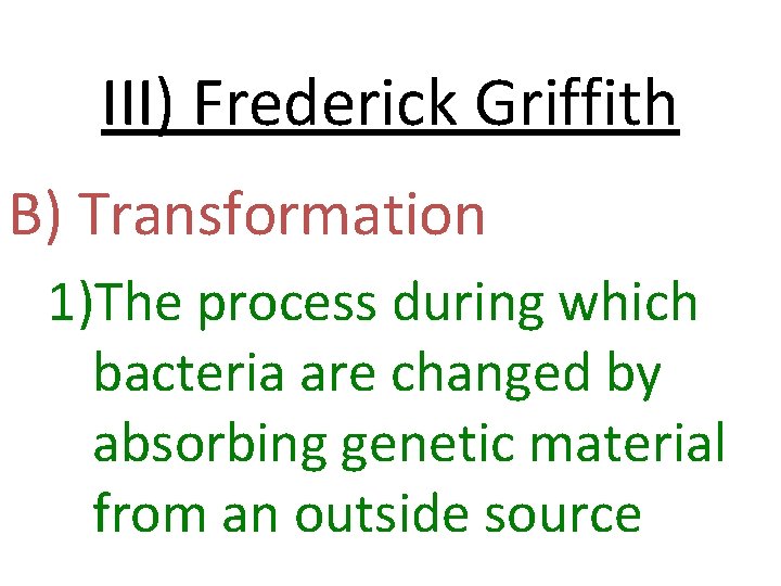 III) Frederick Griffith B) Transformation 1)The process during which bacteria are changed by absorbing