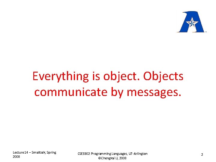 Everything is object. Objects communicate by messages. Lecture 14 – Smalltalk, Spring 2008 CSE