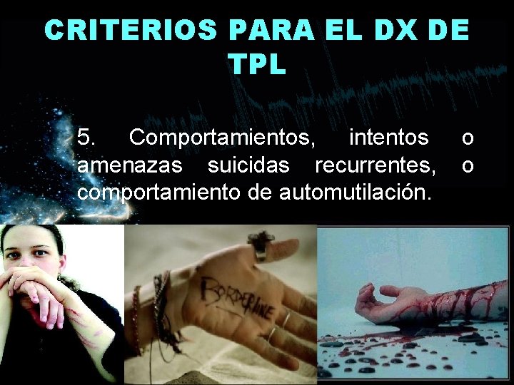 CRITERIOS PARA EL DX DE TPL 5. Comportamientos, intentos amenazas suicidas recurrentes, comportamiento de