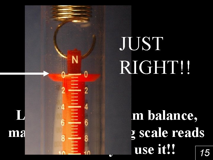 Too High!!! JUST RIGHT!! Too Low!!! Like the Triple beam balance, make sure the