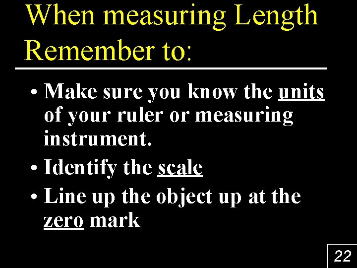 When measuring Length Remember to: • Make sure you know the units of your