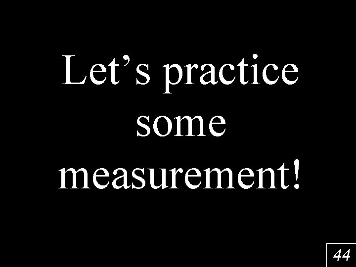 Let’s practice some measurement! 44 