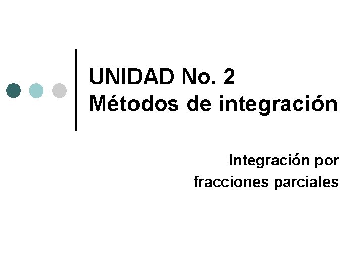 UNIDAD No. 2 Métodos de integración Integración por fracciones parciales UNIDAD No. 2 Métodos de integración Integración por fracciones parciales