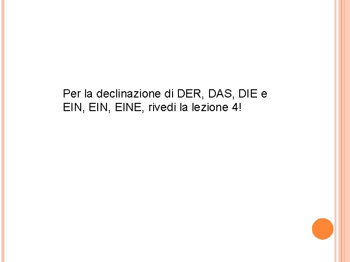 Per la declinazione di DER, DAS, DIE e EIN, EINE, rivedi la lezione 4!