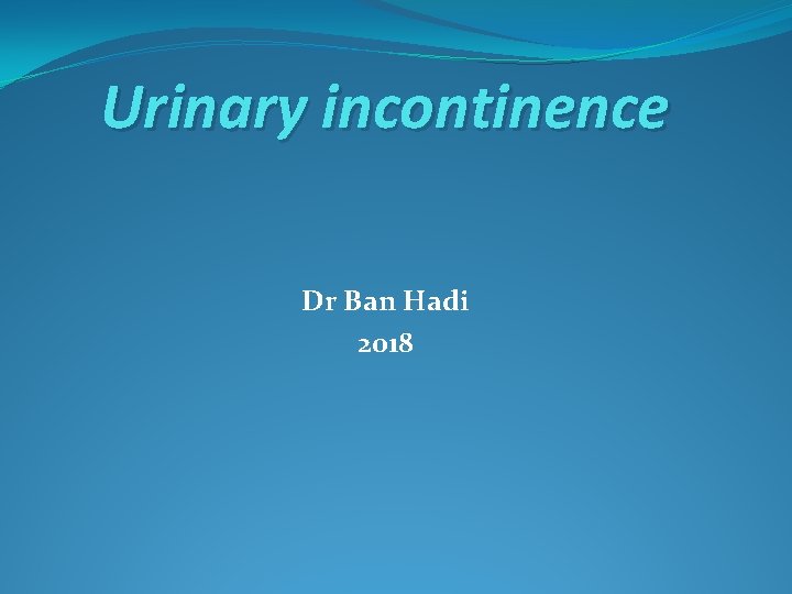 Urinary incontinence Dr Ban Hadi 2018 