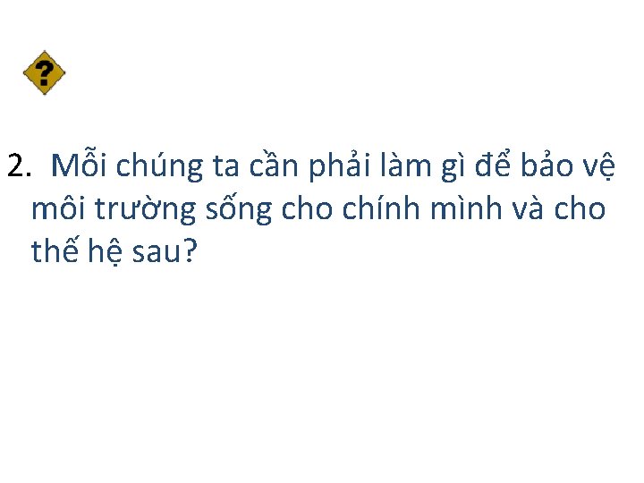 2. Mỗi chúng ta cần phải làm gì để bảo vệ môi trường sống
