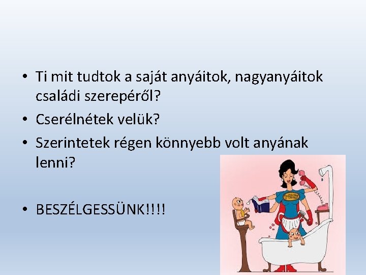  • Ti mit tudtok a saját anyáitok, nagyanyáitok családi szerepéről? • Cserélnétek velük?