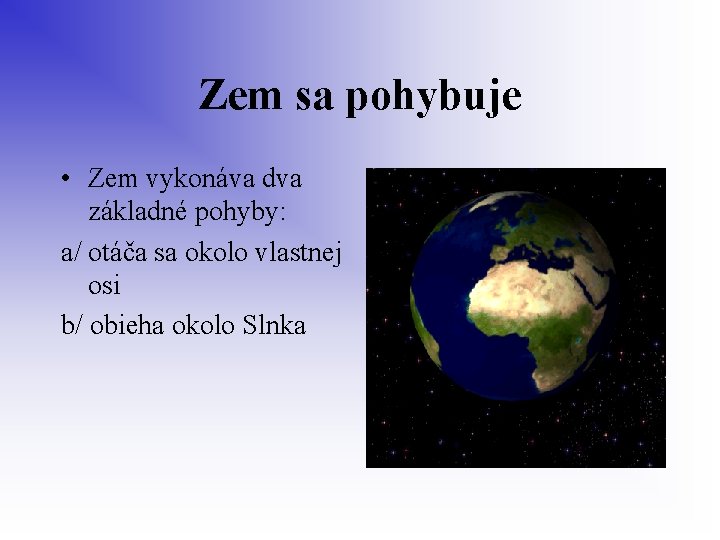 Zem sa pohybuje • Zem vykonáva dva základné pohyby: a/ otáča sa okolo vlastnej
