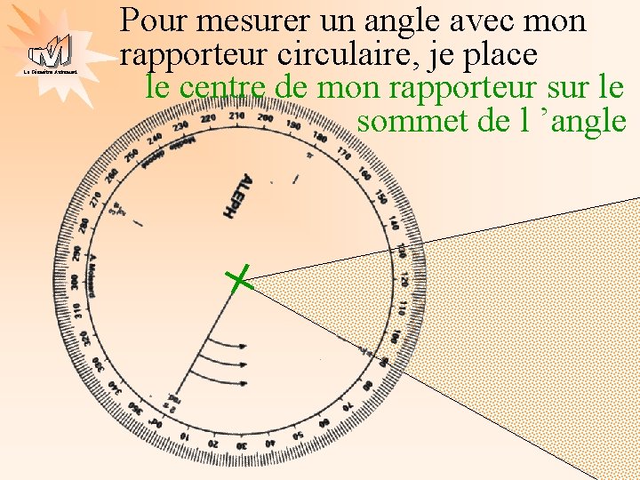 La Géométrie Autrement Pour mesurer un angle avec mon rapporteur circulaire, je place le