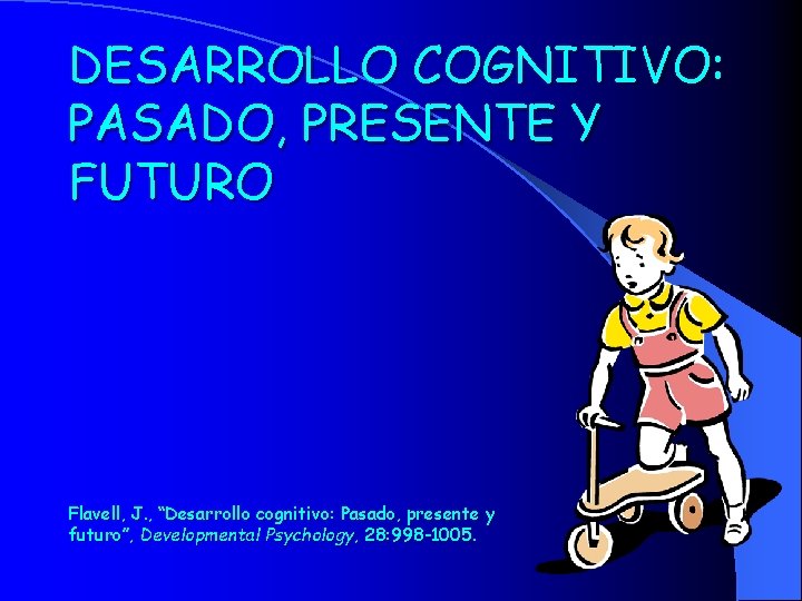 DESARROLLO COGNITIVO: PASADO, PRESENTE Y FUTURO Flavell, J. , “Desarrollo cognitivo: Pasado, presente y