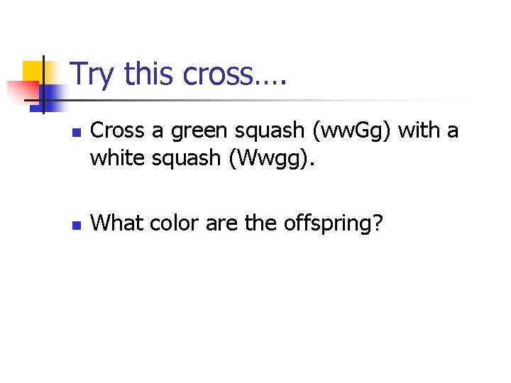 Try this cross…. n n Cross a green squash (ww. Gg) with a white