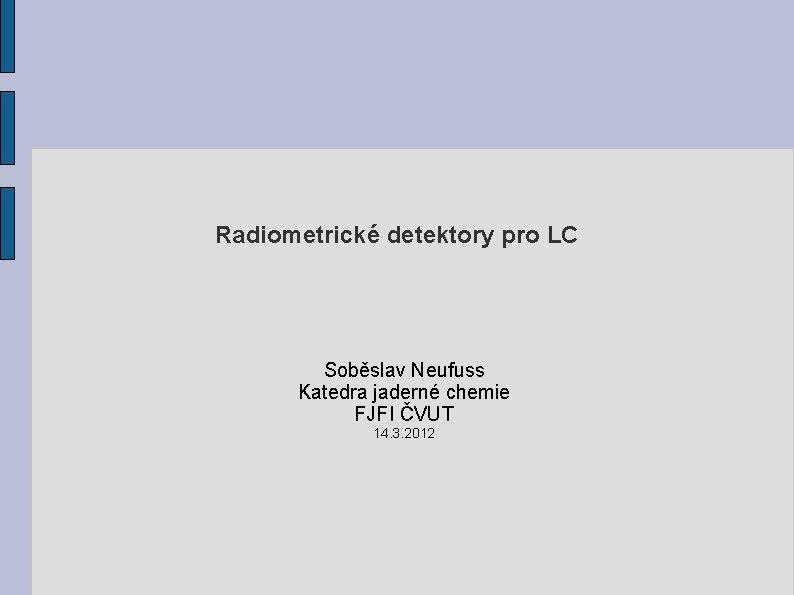 Radiometrické detektory pro LC Soběslav Neufuss Katedra jaderné chemie FJFI ČVUT 14. 3. 2012