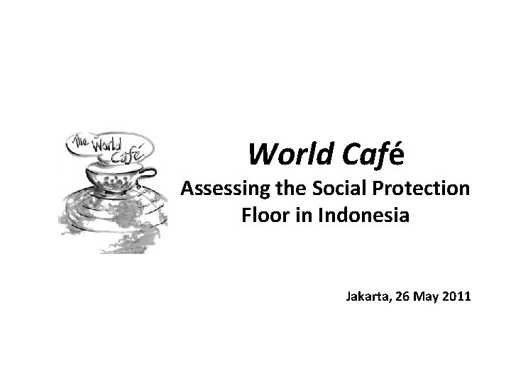 World Café Assessing the Social Protection Floor in Indonesia Jakarta, 26 May 2011 