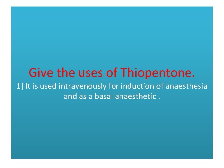 Give the uses of Thiopentone. 1] It is used intravenously for induction of anaesthesia