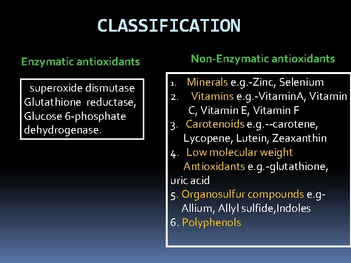 CLASSIFICATION Enzymatic antioxidants superoxide dismutase Glutathione reductase, Glucose 6 phosphate dehydrogenase. Non-Enzymatic antioxidants 1. CLASSIFICATION Enzymatic antioxidants superoxide dismutase Glutathione reductase, Glucose 6 phosphate dehydrogenase. Non-Enzymatic antioxidants 1.