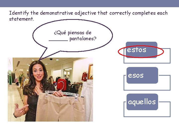 Identify the demonstrative adjective that correctly completes each statement. ¿Qué piensas de ______ pantalones?