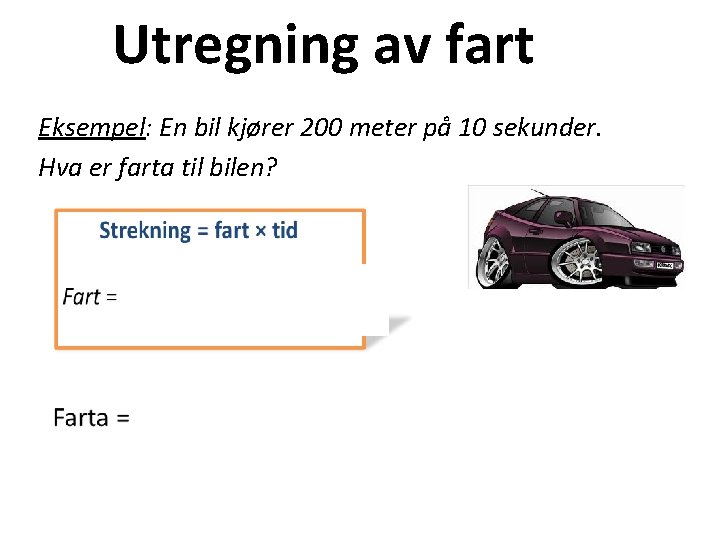 Utregning av fart Eksempel: En bil kjører 200 meter på 10 sekunder. Hva er