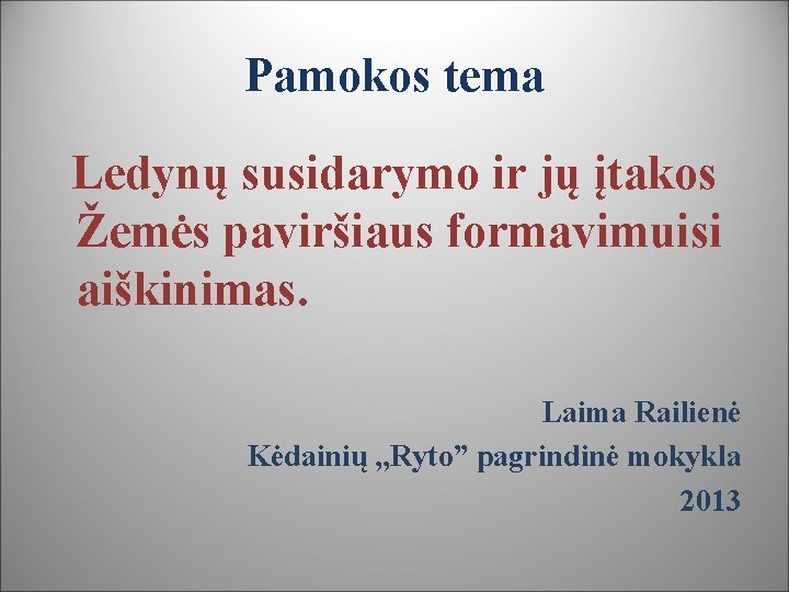 Pamokos tema Ledynų susidarymo ir jų įtakos Žemės paviršiaus formavimuisi aiškinimas. Laima Railienė Kėdainių