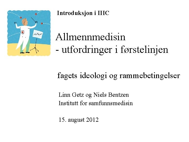 Introduksjon i IIIC Allmennmedisin - utfordringer i førstelinjen fagets ideologi og rammebetingelser Linn Getz Introduksjon i IIIC Allmennmedisin - utfordringer i førstelinjen fagets ideologi og rammebetingelser Linn Getz