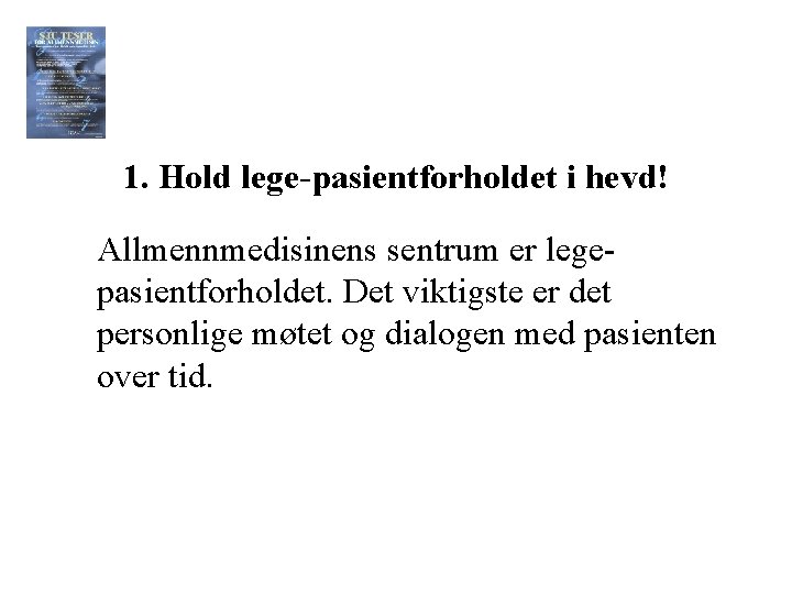 1. Hold lege-pasientforholdet i hevd! Allmennmedisinens sentrum er legepasientforholdet. Det viktigste er det personlige 1. Hold lege-pasientforholdet i hevd! Allmennmedisinens sentrum er legepasientforholdet. Det viktigste er det personlige