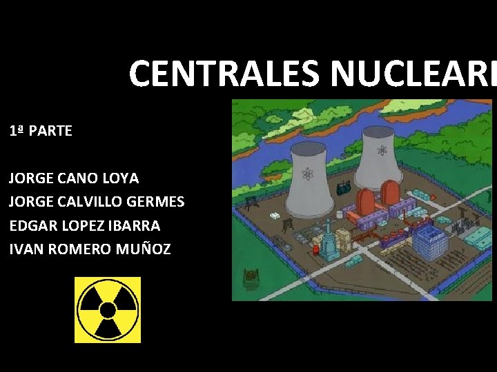 CENTRALES NUCLEARE 1ª PARTE JORGE CANO LOYA JORGE CALVILLO GERMES EDGAR LOPEZ IBARRA IVAN