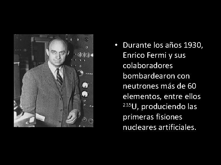  • Durante los años 1930, Enrico Fermi y sus colaboradores bombardearon con neutrones