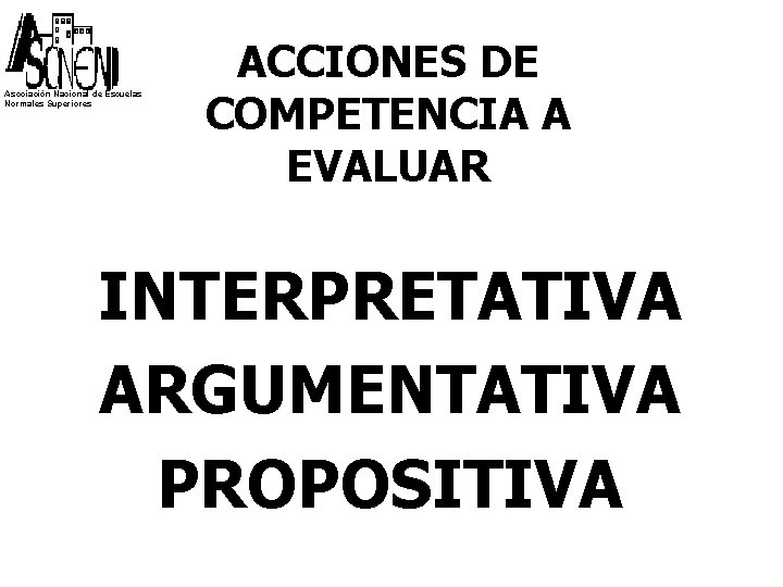 Asociación Nacional de Escuelas Normales Superiores ACCIONES DE COMPETENCIA A EVALUAR INTERPRETATIVA ARGUMENTATIVA PROPOSITIVA